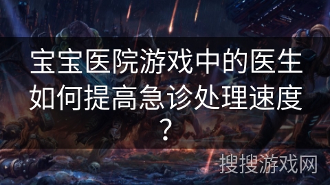 宝宝医院游戏中的医生如何提高急诊处理速度？