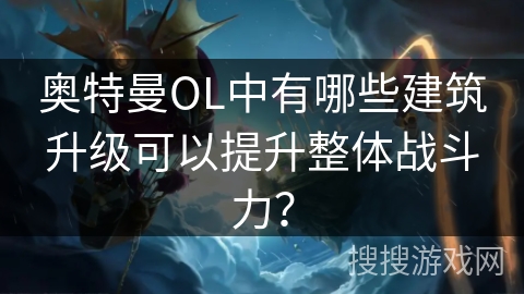 奥特曼OL中有哪些建筑升级可以提升整体战斗力？