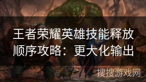 王者荣耀英雄技能释放顺序攻略：更大化输出