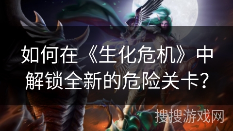 如何在《生化危机》中解锁全新的危险关卡？