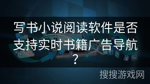 写书小说阅读软件是否支持实时书籍广告导航？