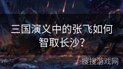 三国演义中的张飞如何智取长沙？