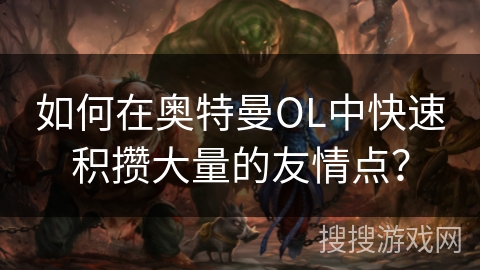 如何在奥特曼OL中快速积攒大量的友情点？