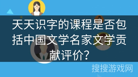 天天识字的课程是否包括中国文学名家文学贡献评价? 天天识字的课程是否包括中国文学名家文学贡献评价?