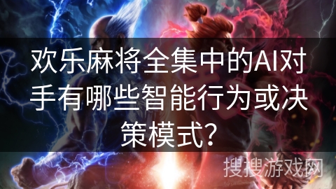 欢乐麻将全集中的AI对手有哪些智能行为或决策模式？