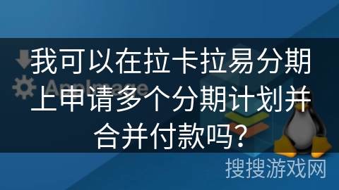 我可以在拉卡拉易分期上申请多个分期计划并合并付款吗？