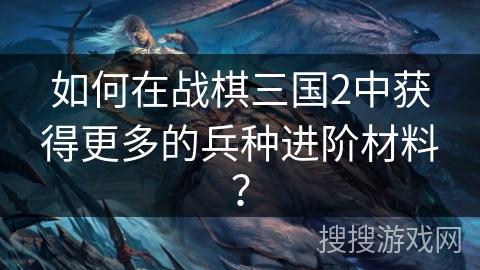 如何在战棋三国2中获得更多的兵种进阶材料？