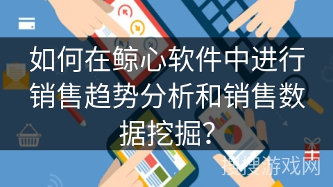 如何在鲸心软件中进行销售趋势分析和销售数据挖掘? 如何在鲸心软件中进行销售趋势分析和销售数据挖掘?