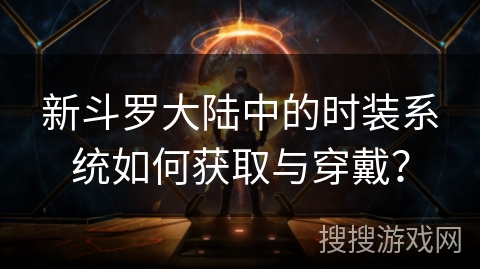 新斗罗大陆中的时装系统如何获取与穿戴？