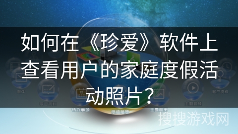 如何在《珍爱》软件上查看用户的家庭度假活动照片？