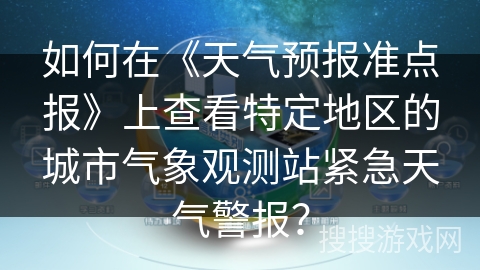 如何在《天气预报准点报》上查看特定地区的城市气象观测站紧急天气警报？