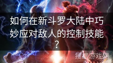 如何在新斗罗大陆中巧妙应对敌人的控制技能？