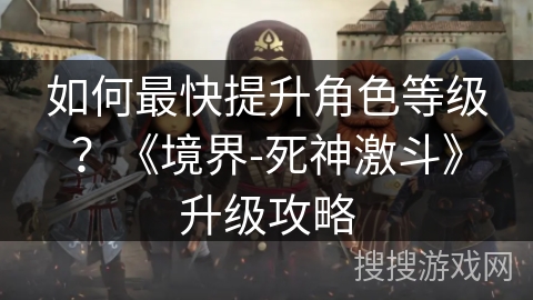 如何最快提升角色等级?《境界-死神激斗》升级攻略 如何最快提升角色等级?《境界-死神激斗》升级攻略