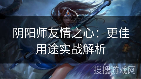 阴阳师友情之心：更佳用途实战解析