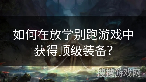 如何在放学别跑游戏中获得顶级装备？