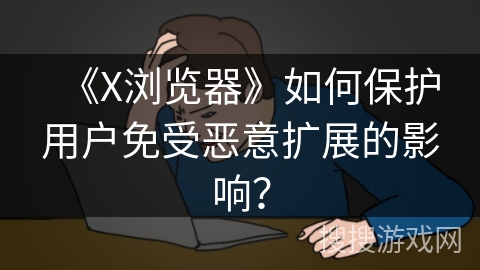 《X浏览器》如何保护用户免受恶意扩展的影响? 《X浏览器》如何保护用户免受恶意扩展的影响?