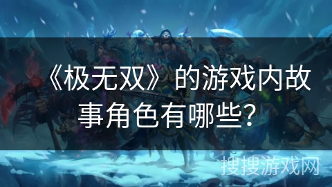 《极无双》的游戏内故事角色有哪些？