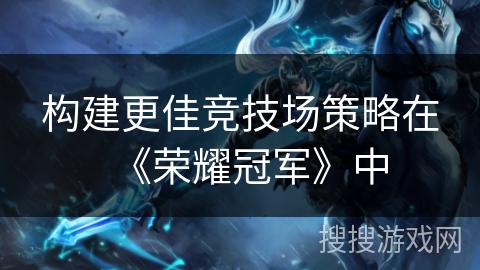 构建更佳竞技场策略在《荣耀冠军》中