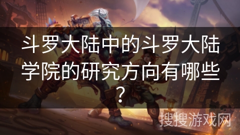 斗罗大陆中的斗罗大陆学院的研究方向有哪些？
