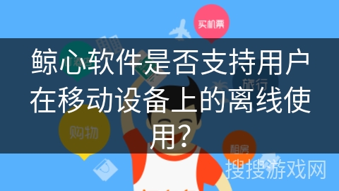 鲸心软件是否支持用户在移动设备上的离线使用? 鲸心软件是否支持用户在移动设备上的离线使用?