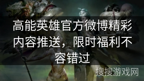 高能英雄官方微博精彩内容推送,限时福利不容错过 高能英雄官方微博精彩内容推送,限时福利不容错过