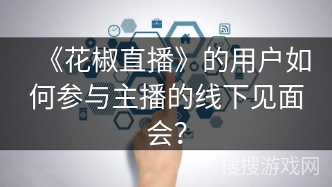 《花椒直播》的用户如何参与主播的线下见面会? 《花椒直播》的用户如何参与主播的线下见面会?