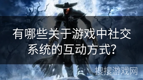 有哪些关于游戏中社交系统的互动方式？