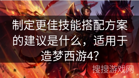 制定更佳技能搭配方案的建议是什么，适用于造梦西游4？