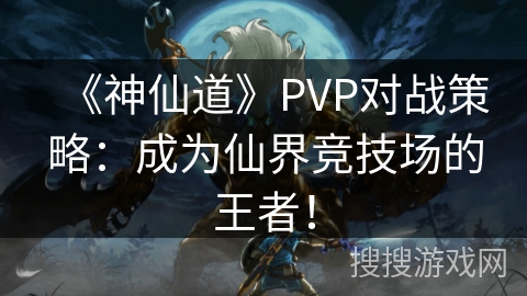 《神仙道》PVP对战策略：成为仙界竞技场的王者！