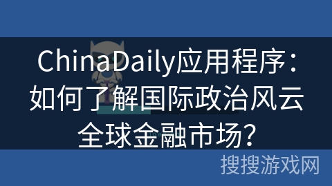 ChinaDaily应用程序：如何了解国际政治风云全球金融市场？