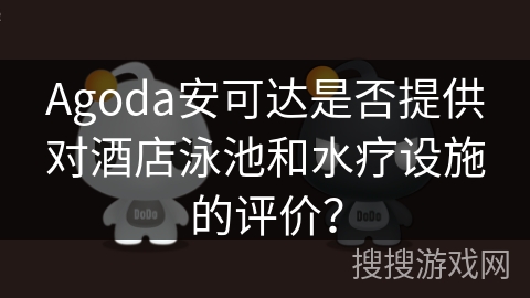 Agoda安可达是否提供对酒店泳池和水疗设施的评价？