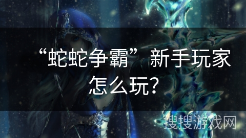 “蛇蛇争霸”新手玩家怎么玩? “蛇蛇争霸”新手玩家怎么玩?