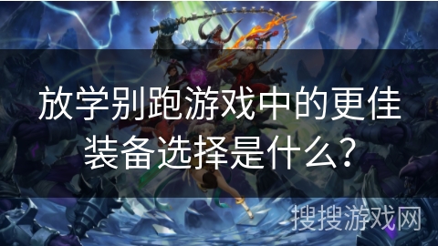 放学别跑游戏中的更佳装备选择是什么? 放学别跑游戏中的更佳装备选择是什么?