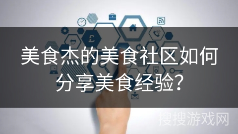 美食杰的美食社区如何分享美食经验？
