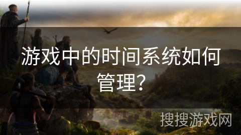 游戏中的时间系统如何管理？