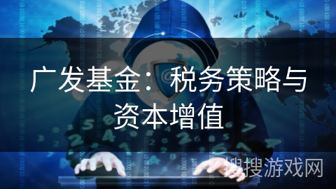 广发基金：税务策略与资本增值