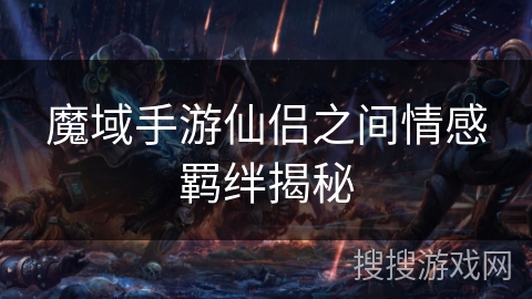 魔域手游仙侣之间情感羁绊揭秘