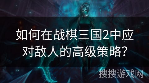 如何在战棋三国2中应对敌人的高级策略? 如何在战棋三国2中应对敌人的高级策略?