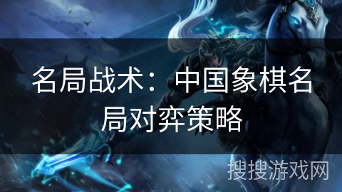 名局战术：中国象棋名局对弈策略