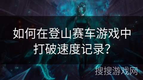 如何在登山赛车游戏中打破速度记录? 如何在登山赛车游戏中打破速度记录?