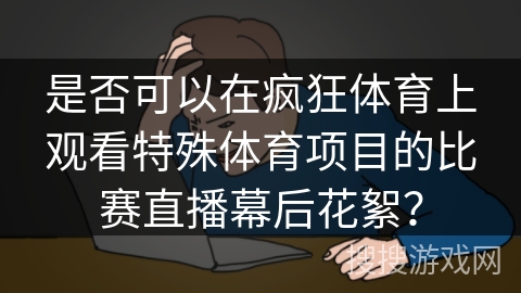 是否可以在疯狂体育上观看特殊体育项目的比赛直播幕后花絮？