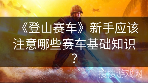 《登山赛车》新手应该注意哪些赛车基础知识？