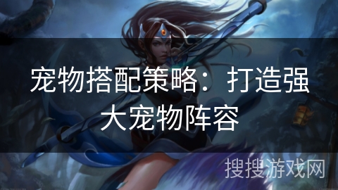 宠物搭配策略：打造强大宠物阵容