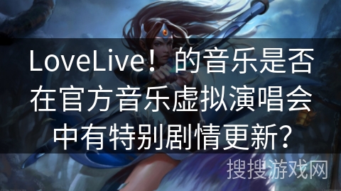 LoveLive！的音乐是否在官方音乐虚拟演唱会中有特别剧情更新？