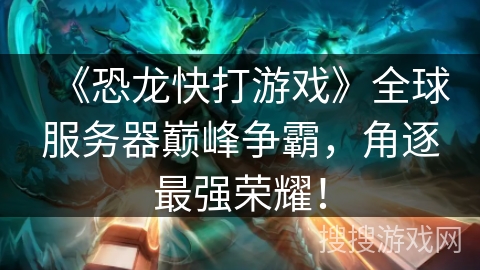 《恐龙快打游戏》全球服务器巅峰争霸，角逐最强荣耀！