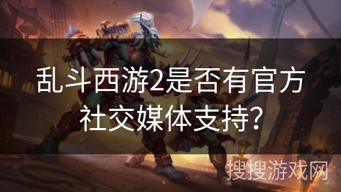 乱斗西游2是否有官方社交媒体支持？