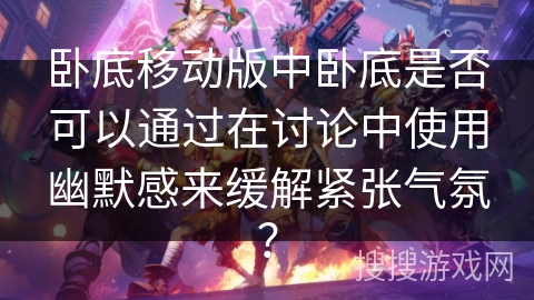 卧底移动版中卧底是否可以通过在讨论中使用幽默感来缓解紧张气氛? 卧底移动版中卧底是否可以通过在讨论中使用幽默感来缓解紧张气氛?