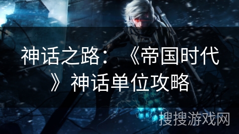 神话之路:《帝国时代》神话单位攻略 神话之路:《帝国时代》神话单位攻略