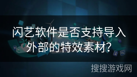 闪艺软件是否支持导入外部的特效素材? 闪艺软件是否支持导入外部的特效素材?