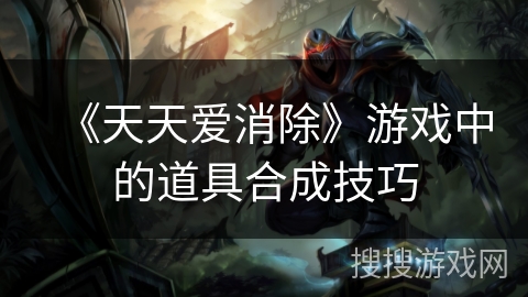 《天天爱消除》游戏中的道具合成技巧